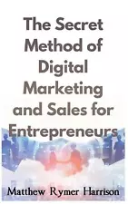 The Secret Method of Digital Marketing and Sales for Entrepreneurs by Matthew Ry