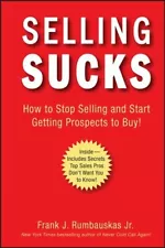 Selling Sucks : How to Stop Selling and Start Getting Prospects to Buy!, Hard...