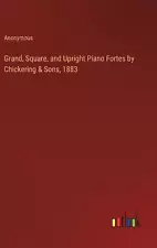 Grand, Square, and Upright Piano Fortes by Chickering & Sons, 1883 by Anonymous