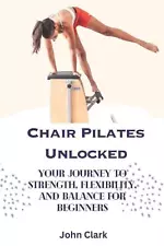 Chair Pilates Unlocked: Your Journey to Strength, Flexibility, and Balance for B