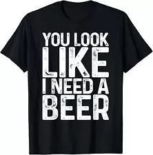 You Look Like I Need A Beer T-Shirt Drinking Gift Unisex T-Shirt