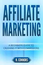 AFFILIATE MARKETING: A BEGINNERS GUIDE TO CRUSHING IT WITH By K. Connors **NEW**