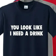 YOU LOOK LIKE I NEED A DRINK - Funny Drinking T Shirt UP TO 5X