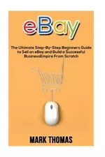 Ebay : The Ultimate Step- By-step Beginners Guide to Sell on Ebay and Build a...