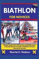 Biathlon for Novices: Mastering the Art of Precision and Endurance: A Comprehens