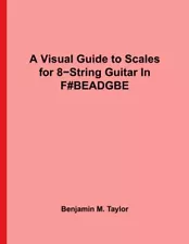 A VISUAL GUIDE TO SCALES FOR 8-STRING GUITAR IN By Benjamin M. Taylor BRAND NEW