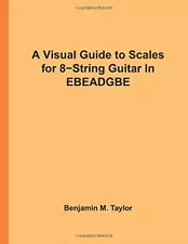 A VISUAL GUIDE TO SCALES FOR 8-STRING GUITAR IN EBEADGBE: By Benjamin M. Taylor